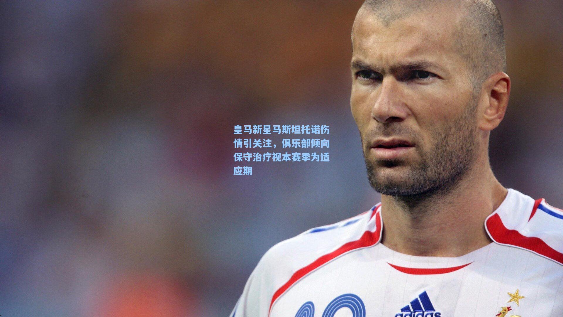 皇马新星马斯坦托诺伤情引关注，俱乐部倾向保守治疗视本赛季为适应期