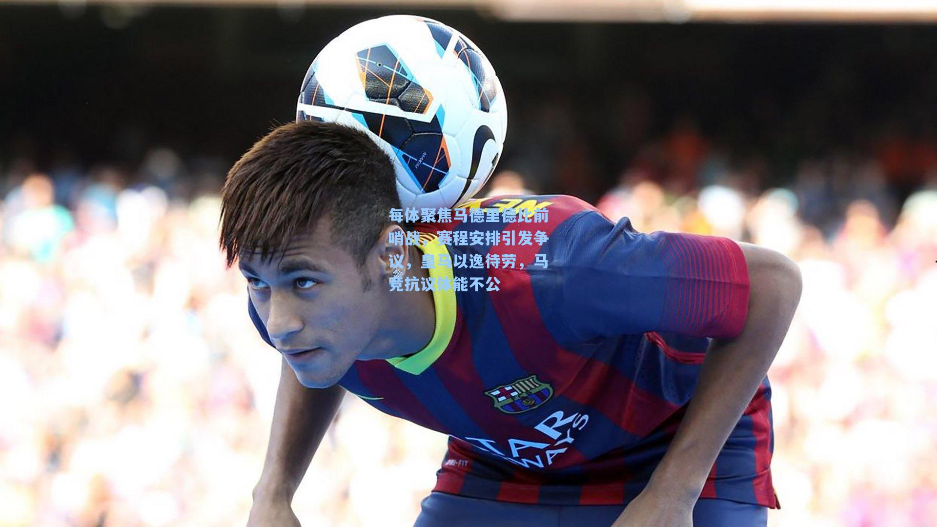 每体聚焦马德里德比前哨战，赛程安排引发争议，皇马以逸待劳，马竞抗议体能不公