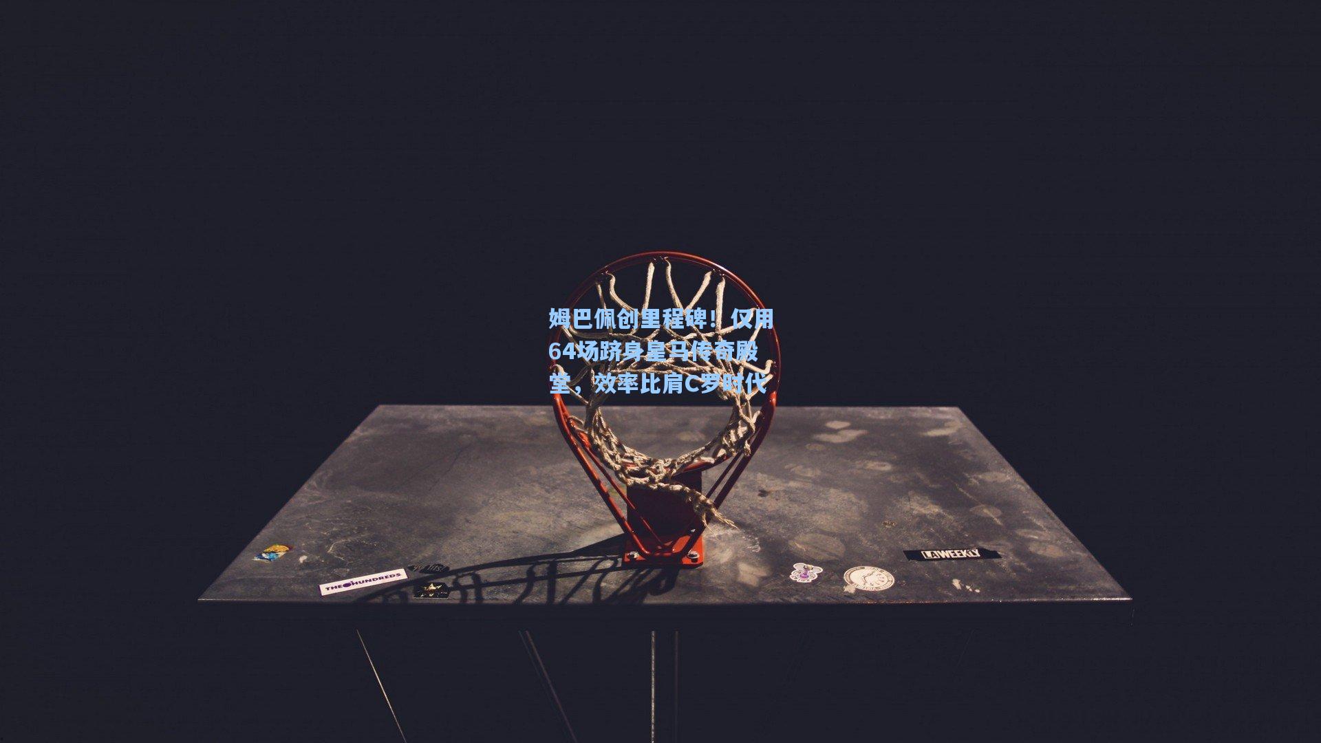 姆巴佩创里程碑！仅用64场跻身皇马传奇殿堂，效率比肩C罗时代