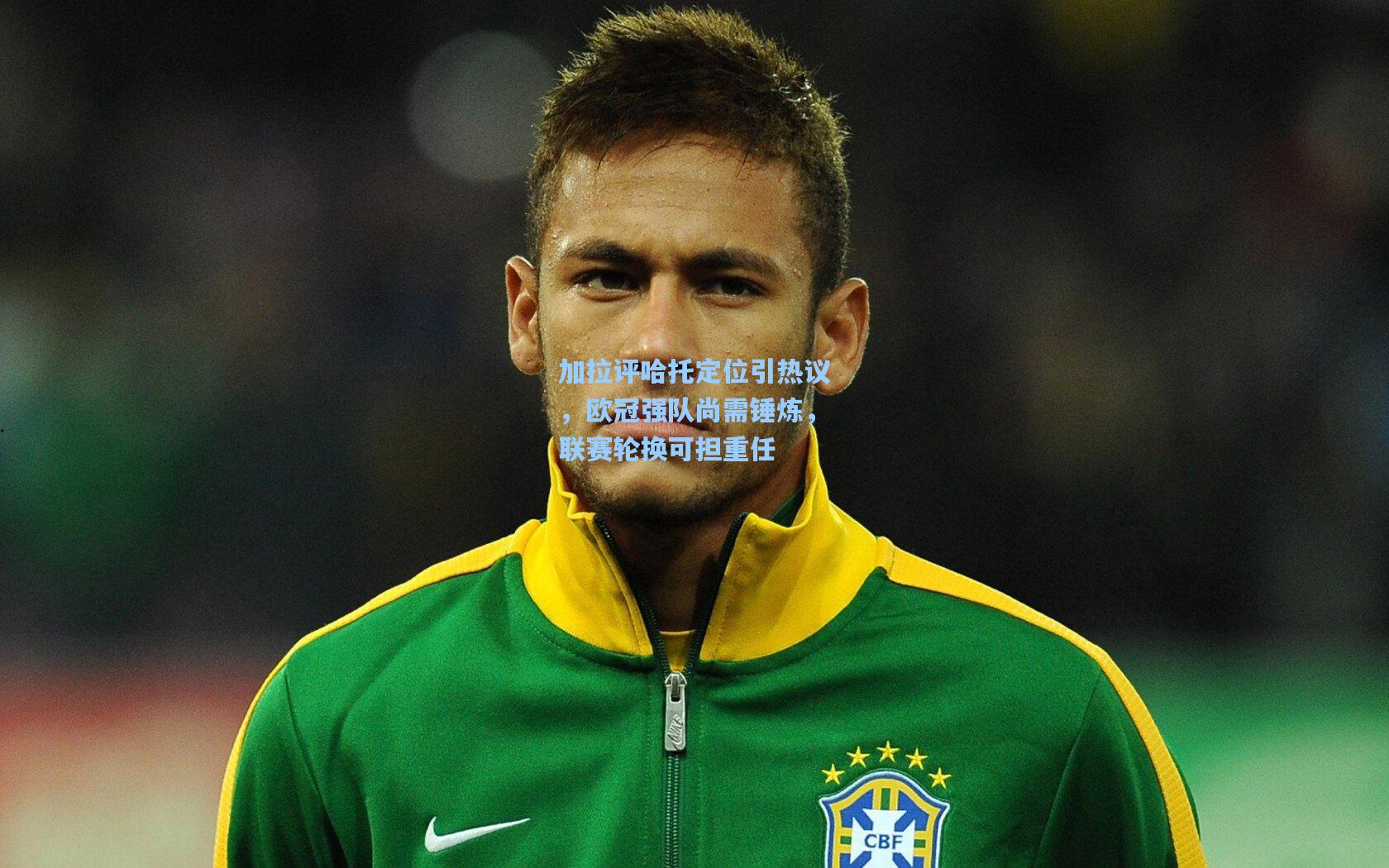 加拉评哈托定位引热议，欧冠强队尚需锤炼，联赛轮换可担重任