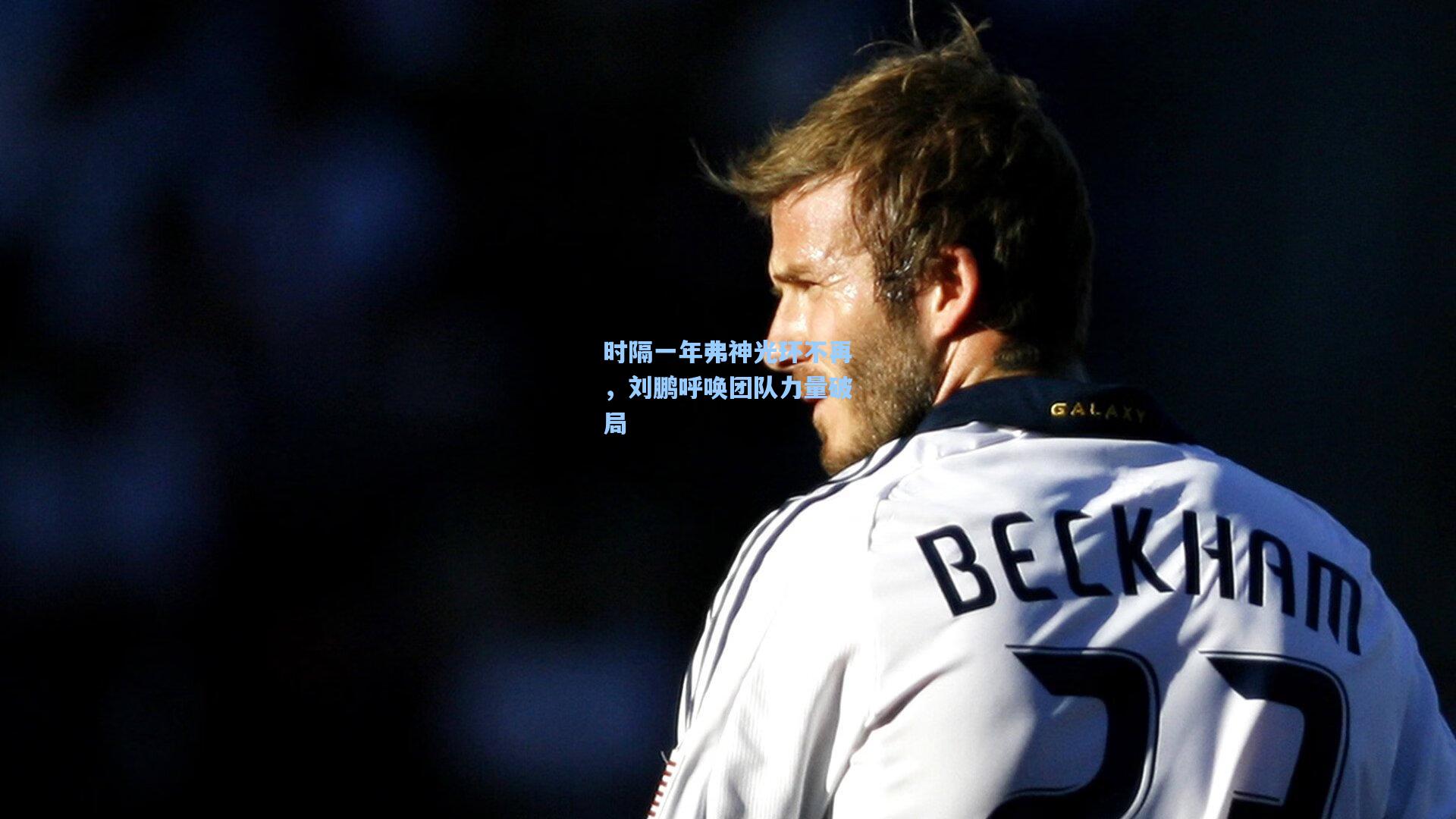 时隔一年弗神光环不再，刘鹏呼唤团队力量破局