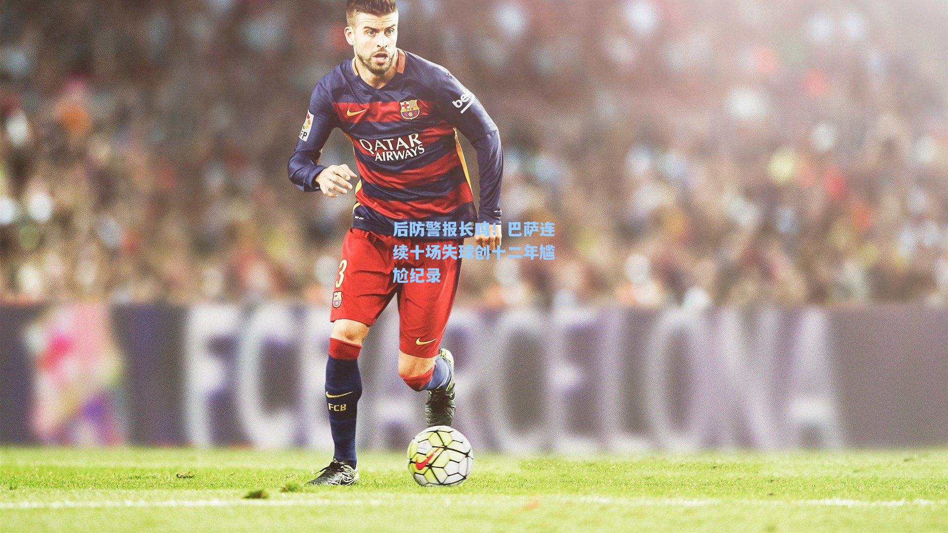 后防警报长鸣！巴萨连续十场失球创十二年尴尬纪录