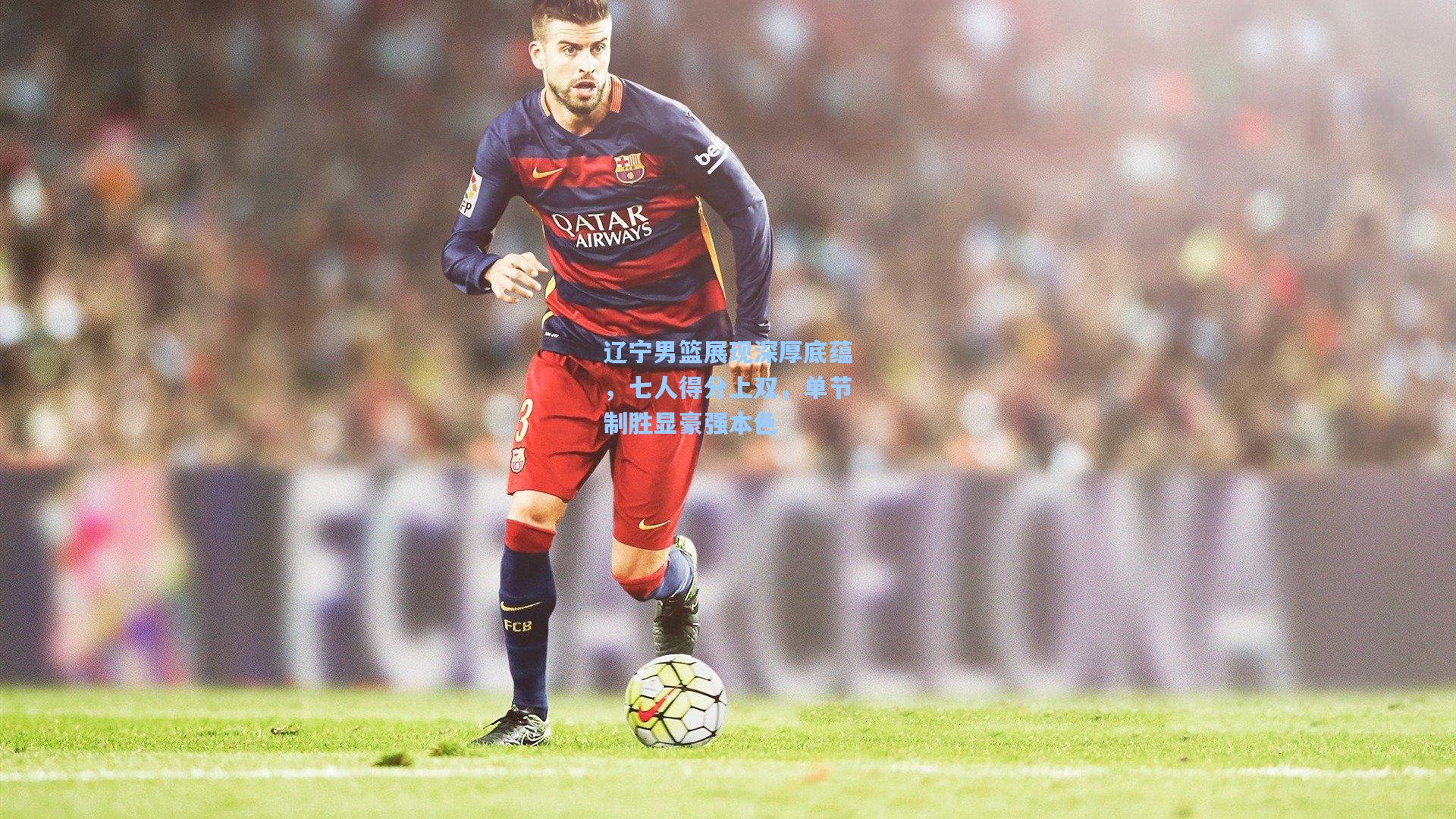 辽宁男篮展现深厚底蕴，七人得分上双，单节制胜显豪强本色