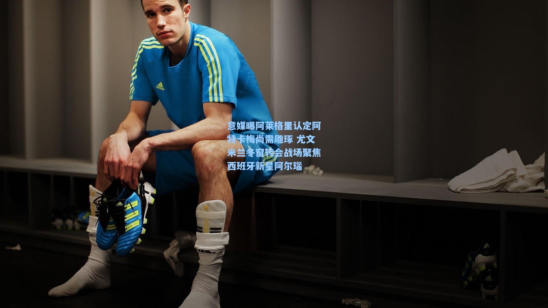 意媒曝阿莱格里认定阿特卡梅尚需雕琢 尤文米兰冬窗转会战场聚焦西班牙新星阿尔瑙