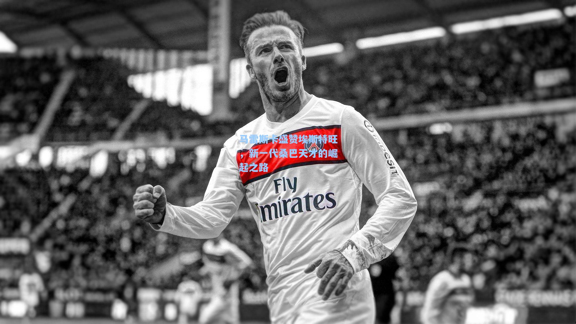 马雷斯卡盛赞埃斯特旺，新一代桑巴天才的崛起之路