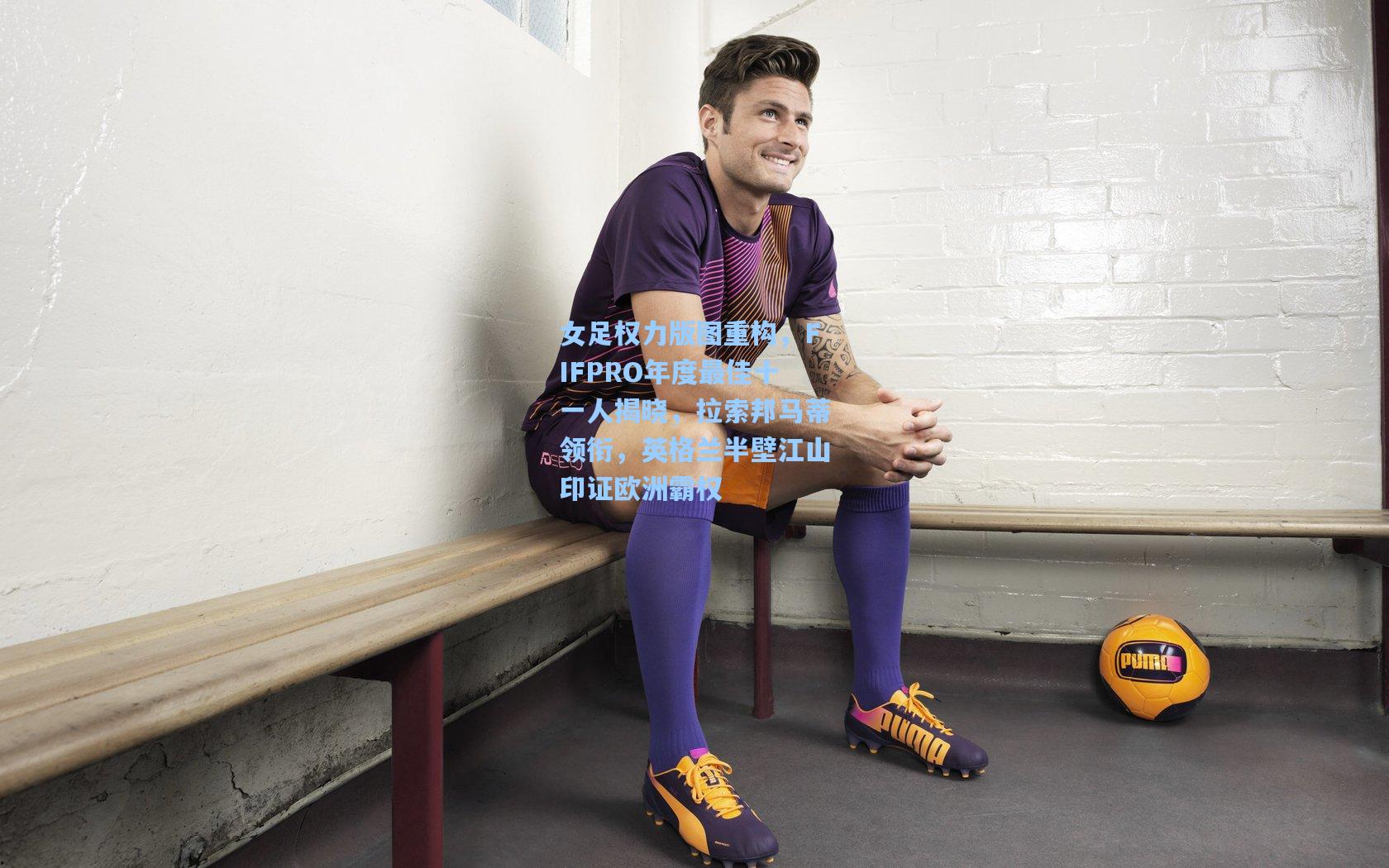 女足权力版图重构，FIFPRO年度最佳十一人揭晓，拉索邦马蒂领衔，英格兰半壁江山印证欧洲霸权