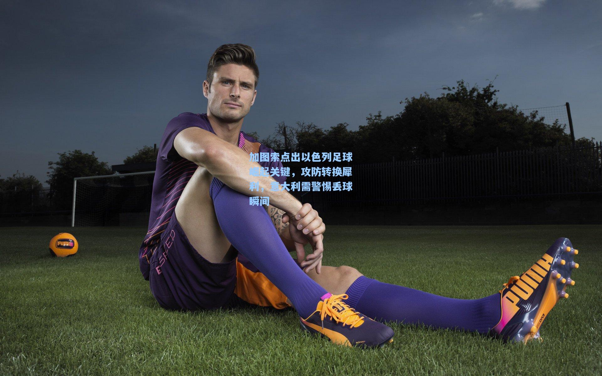 加图索点出以色列足球崛起关键，攻防转换犀利，意大利需警惕丢球瞬间