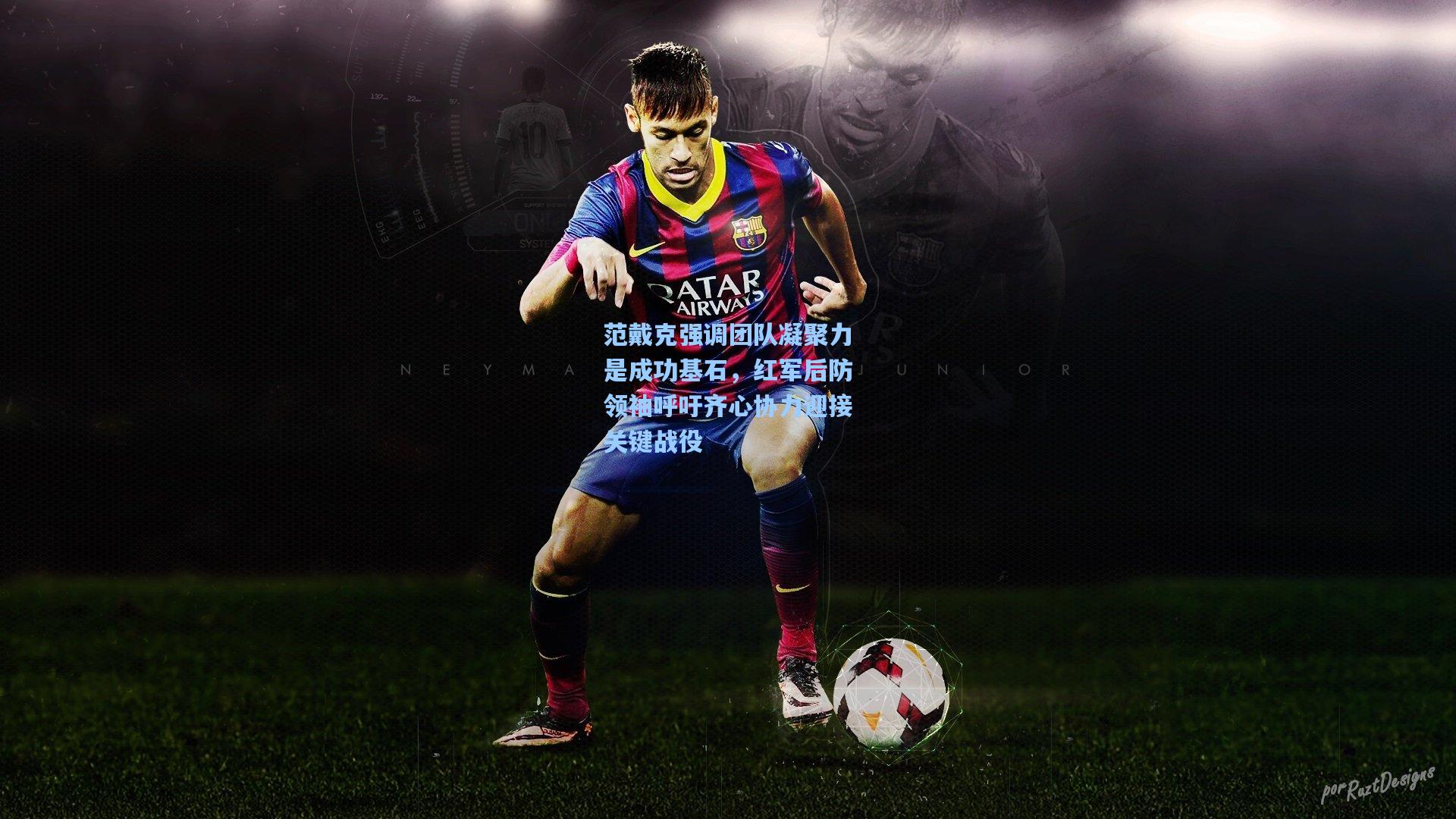 范戴克强调团队凝聚力是成功基石，红军后防领袖呼吁齐心协力迎接关键战役