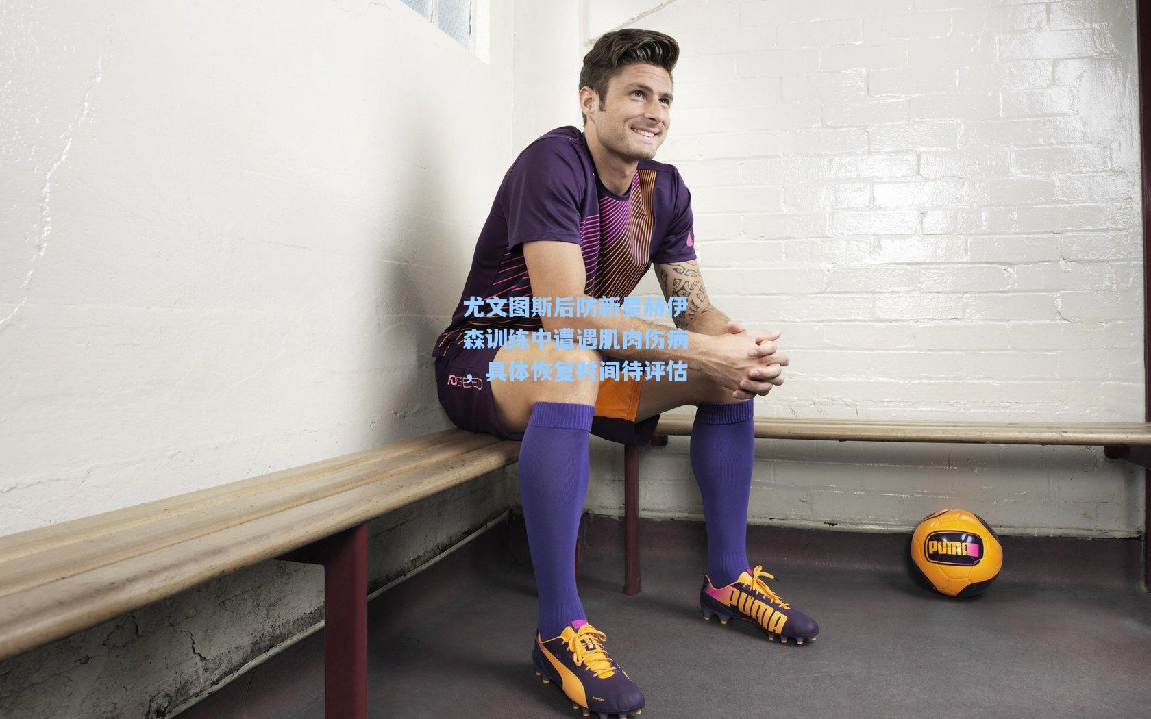 尤文图斯后防新星赫伊森训练中遭遇肌肉伤病,具体恢复时间待评估